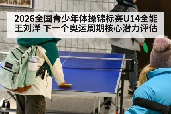 2026全国青少年体操锦标赛U14全能王刘洋 下一个奥运周期核心潜力评估
