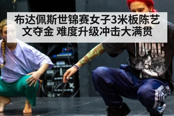 布达佩斯世锦赛女子3米板陈艺文夺金 难度升级冲击大满贯