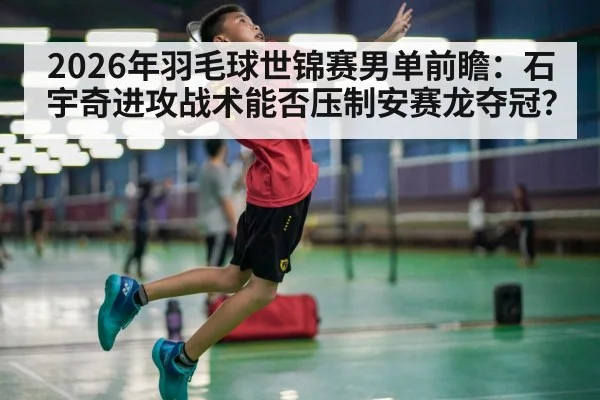 2026年羽毛球世锦赛男单前瞻:石宇奇进攻战术能否压制安赛龙夺冠?
