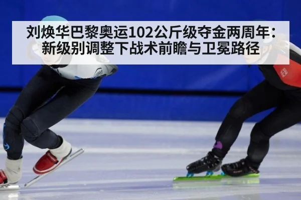 刘焕华巴黎奥运102公斤级夺金两周年：新级别调整下战术前瞻与卫冕路径