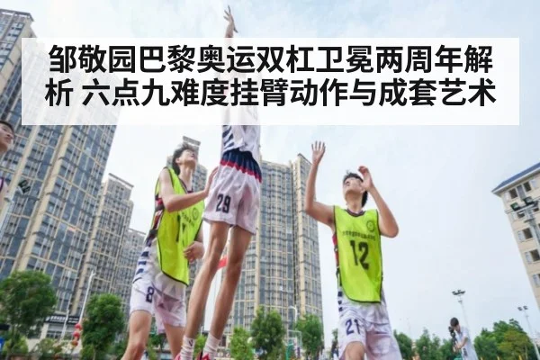 邹敬园巴黎奥运双杠卫冕两周年解析 六点九难度挂臂动作与成套艺术