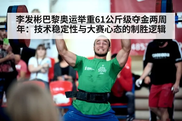 李发彬巴黎奥运举重61公斤级夺金两周年：技术稳定性与大赛心态的制胜逻辑